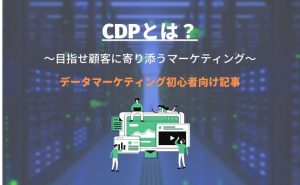 CDP（カスタマーデータプラットフォーム）とは？目指せ顧客に寄り添うマーケティング